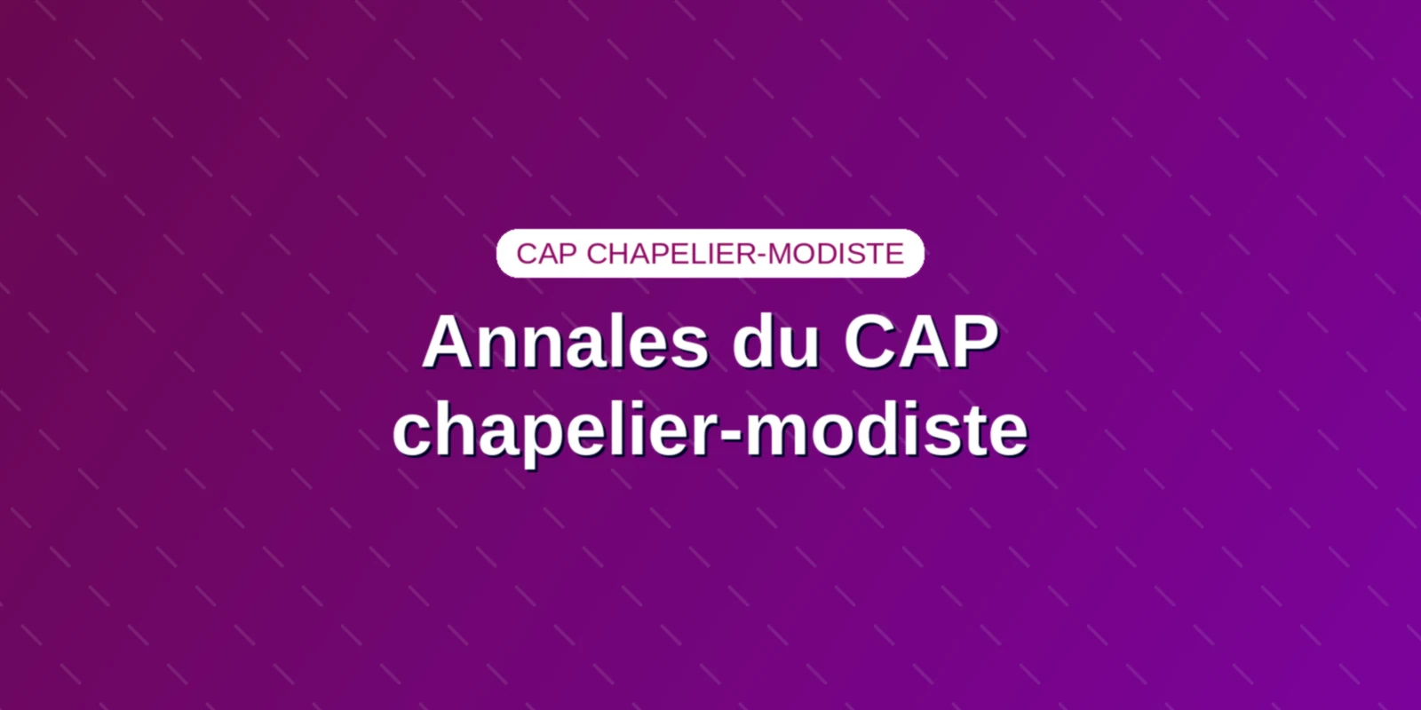 Annales du CAP chapelier-modiste : quels sujets existent ? Couverture : le titre des annales du CAP chapelier-modiste sur un fond aux couleurs du site